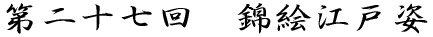 第二十七回 錦絵江戸姿