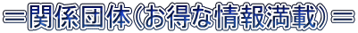 ＝関係団体（お得な情報満載）＝