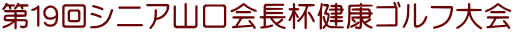 第１９回シニア山口会長杯健康ゴルフ大会