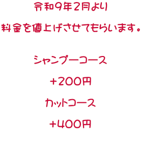 令和9年2月より 料金を値上げさせてもらいます。 シャンプーコース +200円 カットコース +400円