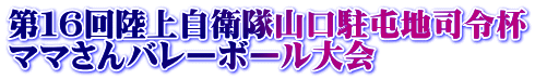 第１６回陸上自衛隊山口駐屯地司令杯 ママさんバレーボール大会
