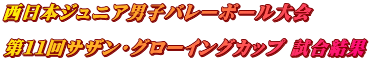 西日本ジュニア男子バレーボール大会 第11回サザン・グローイングカップ 試合結果