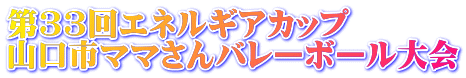 第33回エネルギアカップ 山口市ママさんバレーボール大会