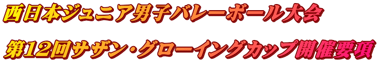 西日本ジュニア男子バレーボール大会 第12回サザン・グローイングカップ開催要項