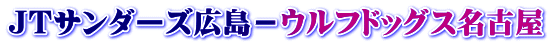 ＪＴサンダーズ広島－ウルフドッグス名古屋
