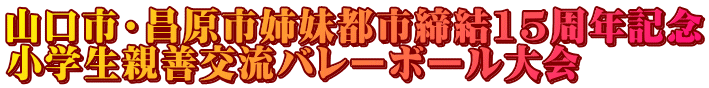 山口市・昌原市姉妹都市締結15周年記念 小学生親善交流バレーボール大会
